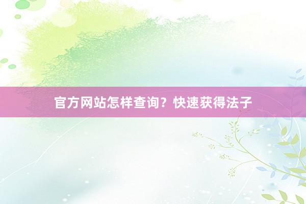 官方网站怎样查询？快速获得法子