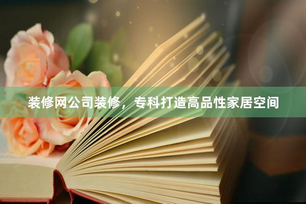 装修网公司装修，专科打造高品性家居空间