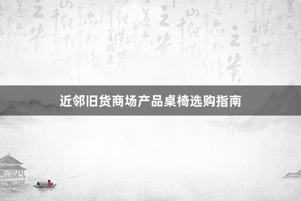 近邻旧货商场产品桌椅选购指南