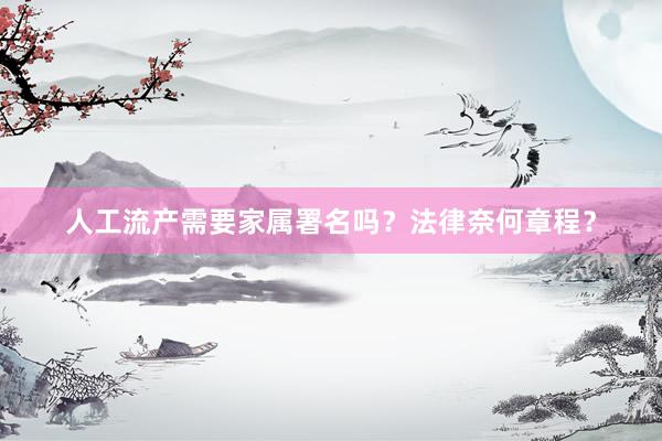 人工流产需要家属署名吗？法律奈何章程？