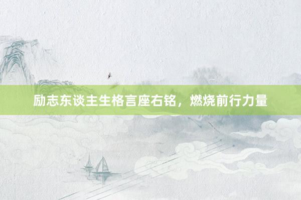 励志东谈主生格言座右铭，燃烧前行力量
